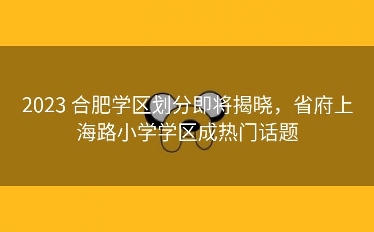 2023 合肥学区划分即将揭晓,省府上海路小学学区成热门话题 2023 合肥学区划分即将揭晓,省府上海路小学学区成热门话题