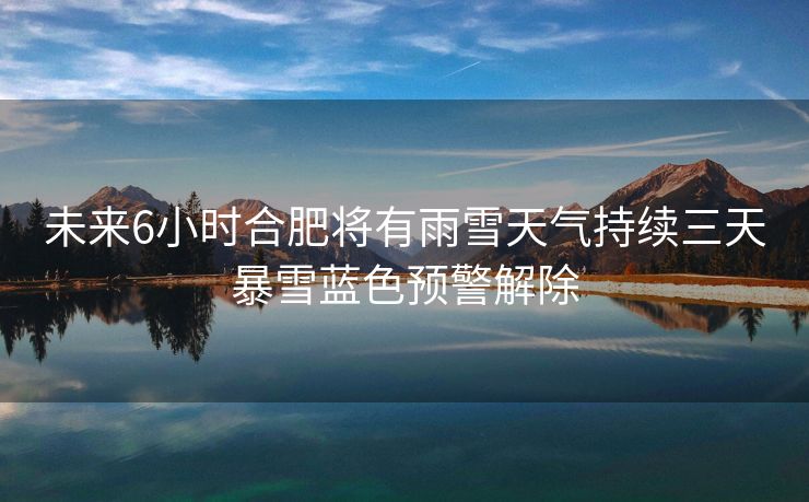 未来6小时合肥将有雨雪天气持续三天暴雪蓝色预警解除 未来6小时合肥将有雨雪天气持续三天暴雪蓝色预警解除