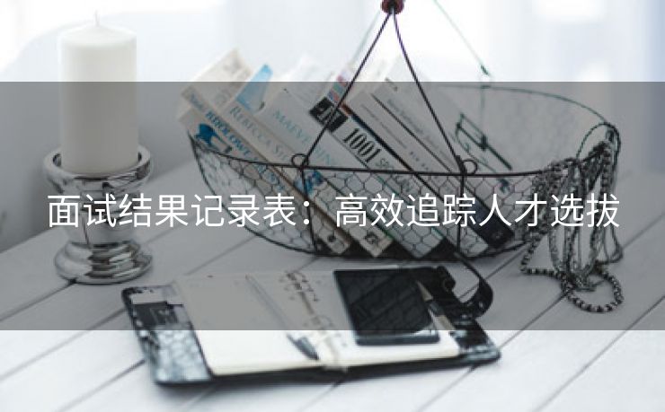 面试结果记录表:高效追踪人才选拔 面试结果记录表:高效追踪人才选拔