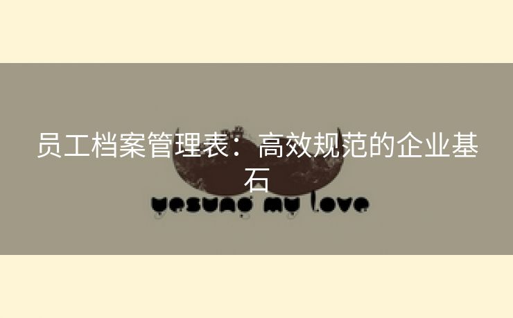 员工档案管理表:高效规范的企业基石 员工档案管理表:高效规范的企业基石