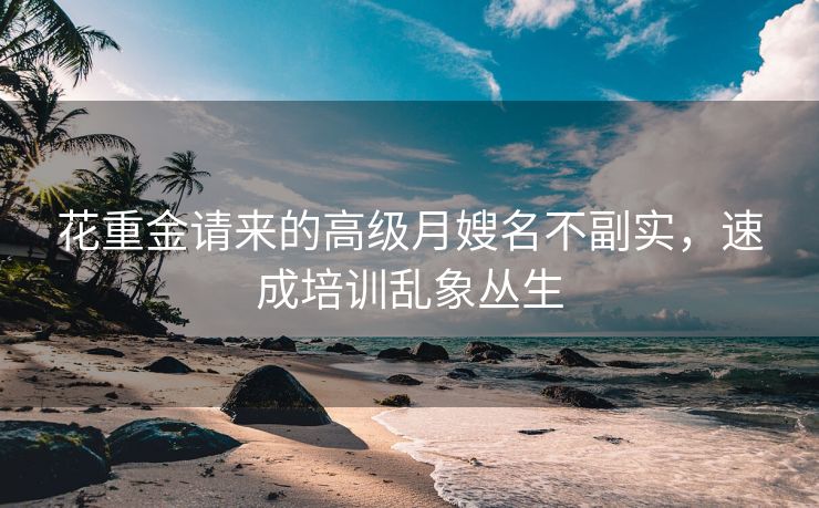 花重金请来的高级月嫂名不副实,速成培训乱象丛生 花重金请来的高级月嫂名不副实,速成培训乱象丛生