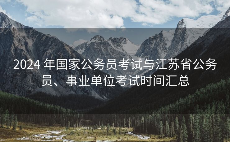 2024 年国家公务员考试与江苏省公务员、事业单位考试时间汇总 2024 年国家公务员考试与江苏省公务员、事业单位考试时间汇总