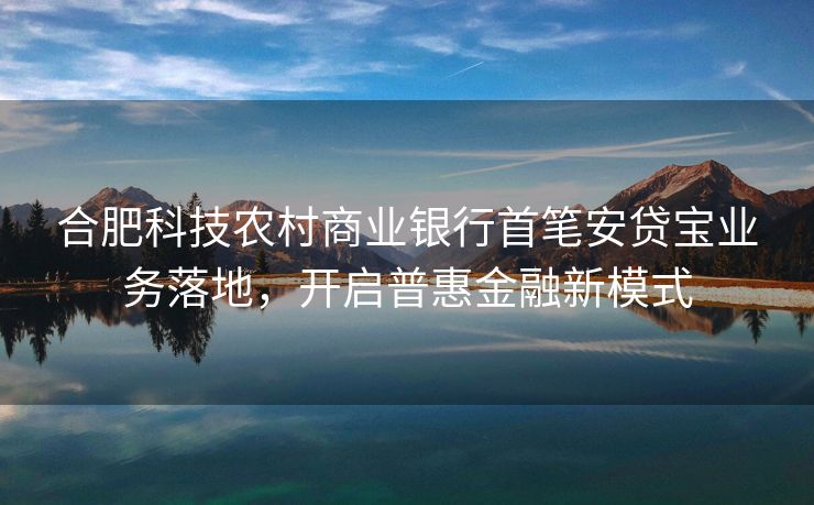 合肥科技农村商业银行首笔安贷宝业务落地,开启普惠金融新模式 合肥科技农村商业银行首笔安贷宝业务落地,开启普惠金融新模式