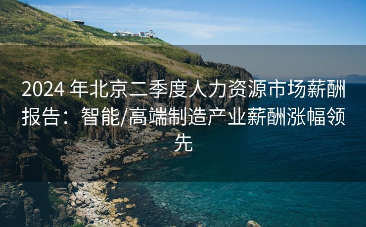 2024 年北京二季度人力资源市场薪酬报告:智能/高端制造产业薪酬涨幅领先 2024 年北京二季度人力资源市场薪酬报告:智能/高端制造产业薪酬涨幅领先