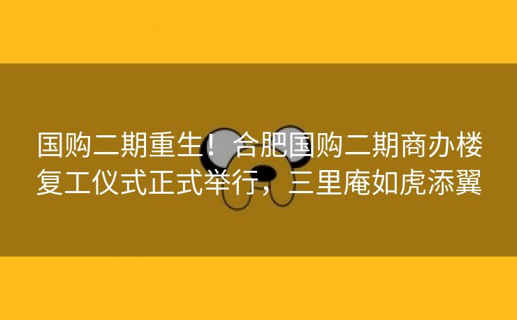国购二期重生!合肥国购二期商办楼复工仪式正式举行,三里庵如虎添翼 国购二期重生!合肥国购二期商办楼复工仪式正式举行,三里庵如虎添翼