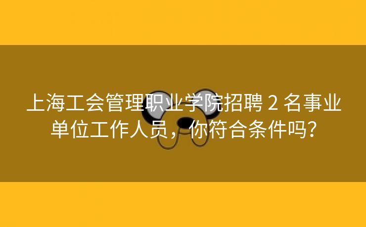 上海工会管理职业学院招聘 2 名事业单位工作人员,你符合条件吗? 上海工会管理职业学院招聘 2 名事业单位工作人员,你符合条件吗?