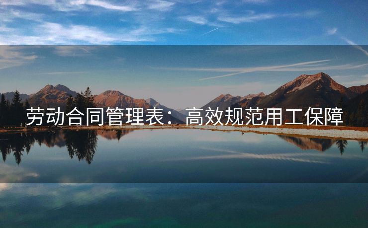 劳动合同管理表:高效规范用工保障 劳动合同管理表:高效规范用工保障