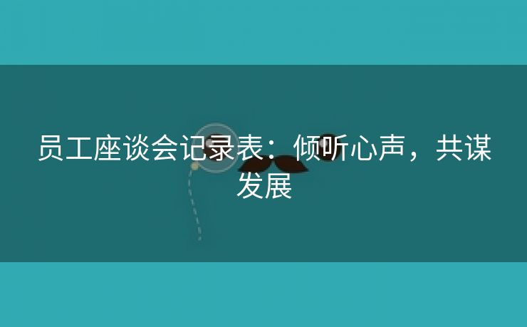 员工座谈会记录表:倾听心声,共谋发展 员工座谈会记录表:倾听心声,共谋发展