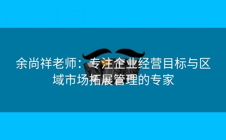 余尚祥老师:专注企业经营目标与区域市场拓展管理的专家 余尚祥老师:专注企业经营目标与区域市场拓展管理的专家