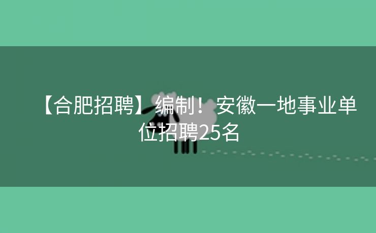 【合肥招聘】编制!安徽一地事业单位招聘25名 【合肥招聘】编制!安徽一地事业单位招聘25名