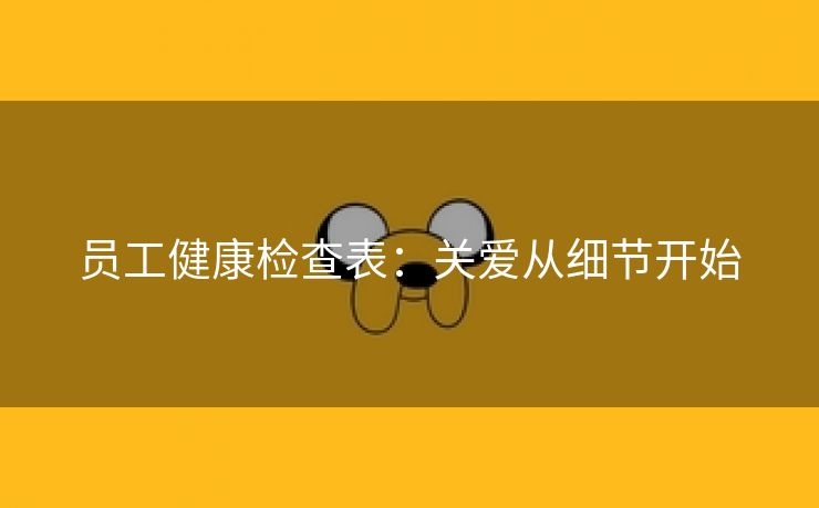 员工健康检查表:关爱从细节开始 员工健康检查表:关爱从细节开始