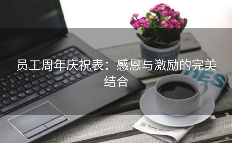 员工周年庆祝表:感恩与激励的完美结合 员工周年庆祝表:感恩与激励的完美结合