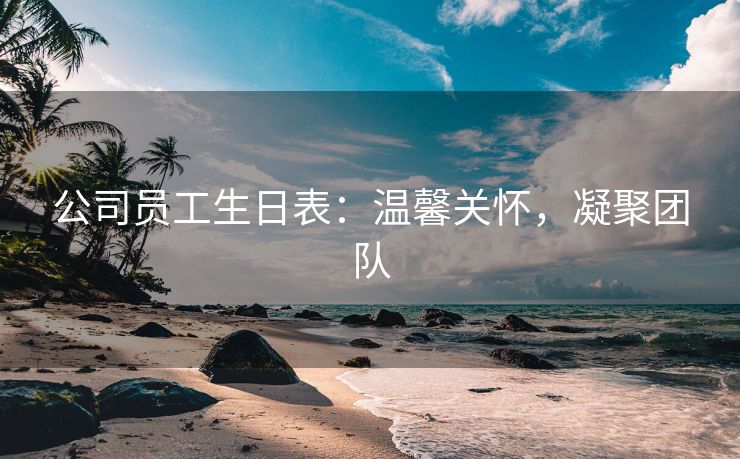 公司员工生日表:温馨关怀,凝聚团队 公司员工生日表:温馨关怀,凝聚团队