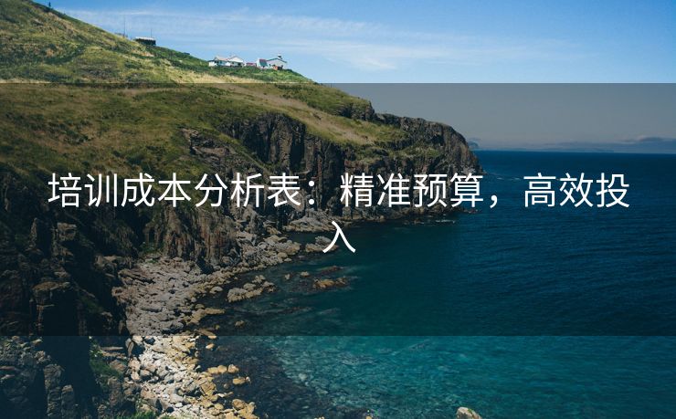 培训成本分析表:精准预算,高效投入 培训成本分析表:精准预算,高效投入