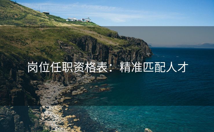 岗位任职资格表:精准匹配人才 岗位任职资格表:精准匹配人才