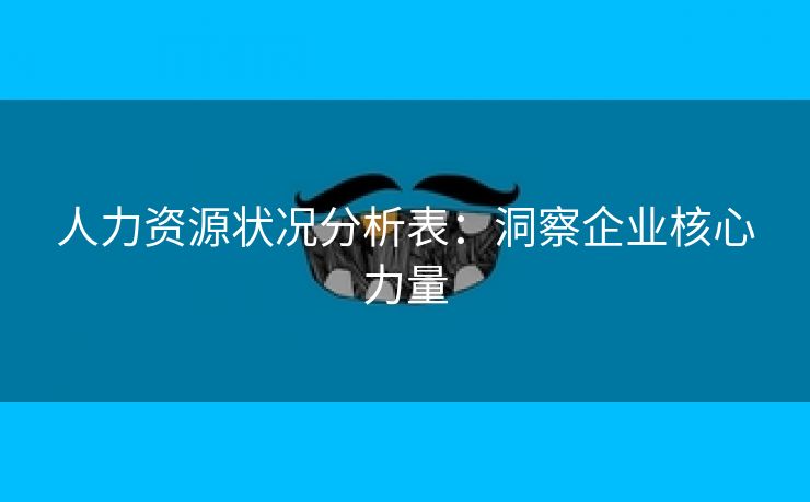 人力资源状况分析表:洞察企业核心力量 人力资源状况分析表:洞察企业核心力量