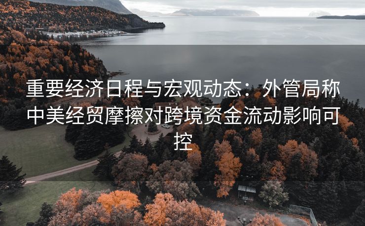 重要经济日程与宏观动态:外管局称中美经贸摩擦对跨境资金流动影响可控 重要经济日程与宏观动态:外管局称中美经贸摩擦对跨境资金流动影响可控