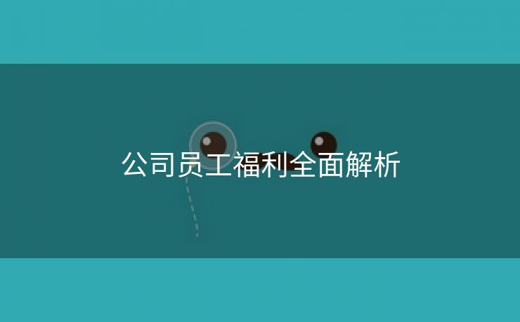 公司员工福利全面解析 公司员工福利全面解析