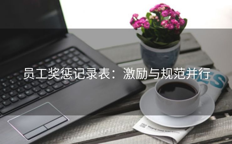 员工奖惩记录表:激励与规范并行 员工奖惩记录表:激励与规范并行