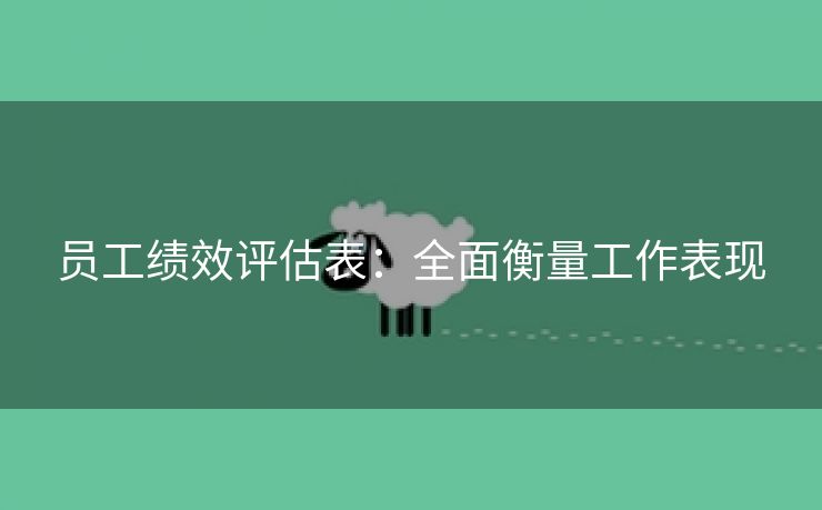 员工绩效评估表:全面衡量工作表现 员工绩效评估表:全面衡量工作表现