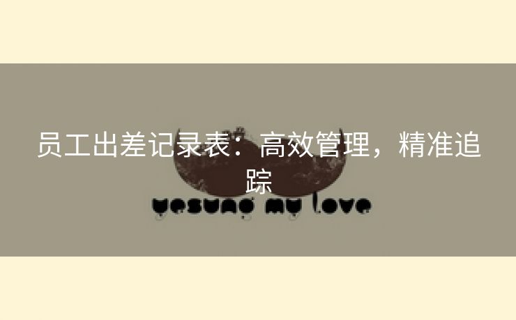 员工出差记录表:高效管理,精准追踪 员工出差记录表:高效管理,精准追踪
