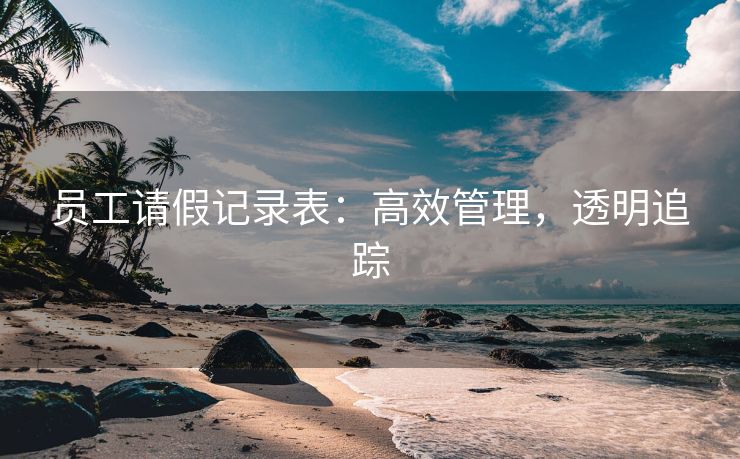 员工请假记录表:高效管理,透明追踪 员工请假记录表:高效管理,透明追踪