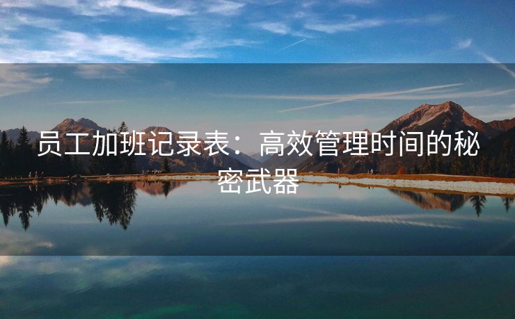 员工加班记录表:高效管理时间的秘密武器 员工加班记录表:高效管理时间的秘密武器
