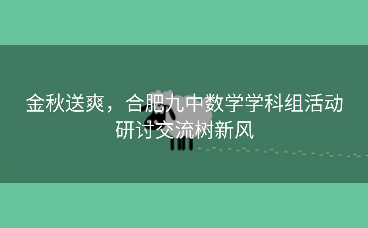 金秋送爽,合肥九中数学学科组活动研讨交流树新风 金秋送爽,合肥九中数学学科组活动研讨交流树新风