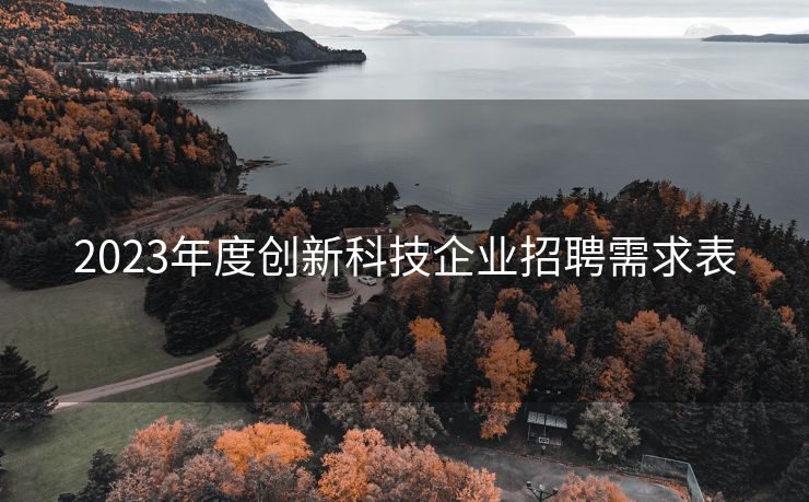 2023年度创新科技企业招聘需求表 2023年度创新科技企业招聘需求表
