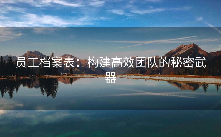 员工档案表:构建高效团队的秘密武器 员工档案表:构建高效团队的秘密武器