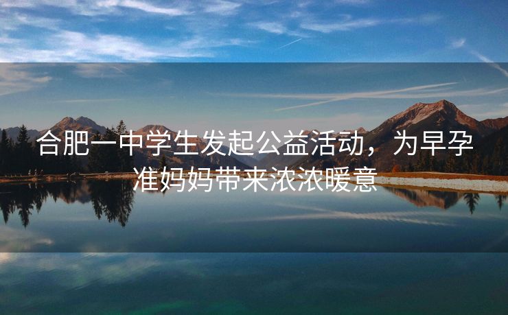 合肥一中学生发起公益活动,为早孕准妈妈带来浓浓暖意 合肥一中学生发起公益活动,为早孕准妈妈带来浓浓暖意