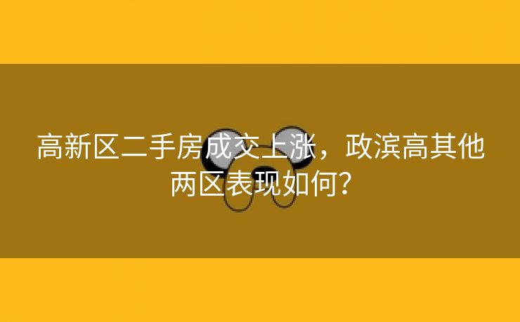高新区二手房成交上涨,政滨高其他两区表现如何? 高新区二手房成交上涨,政滨高其他两区表现如何?