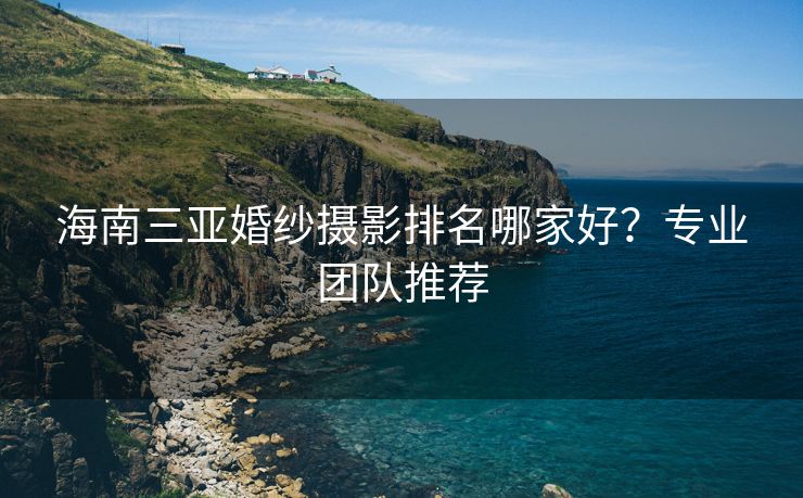 海南三亚婚纱摄影排名哪家好?专业团队推荐 海南三亚婚纱摄影排名哪家好?专业团队推荐