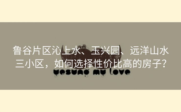 鲁谷片区沁上水、玉兴园、远洋山水三小区,如何选择性价比高的房子? 鲁谷片区沁上水、玉兴园、远洋山水三小区,如何选择性价比高的房子?