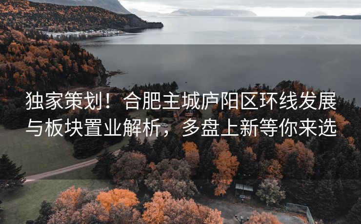 独家策划!合肥主城庐阳区环线发展与板块置业解析,多盘上新等你来选 独家策划!合肥主城庐阳区环线发展与板块置业解析,多盘上新等你来选