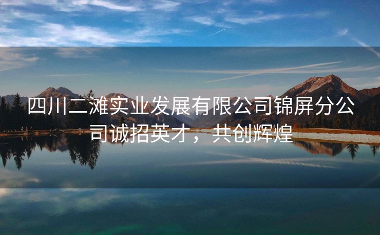 四川二滩实业发展有限公司锦屏分公司诚招英才,共创辉煌 四川二滩实业发展有限公司锦屏分公司诚招英才,共创辉煌