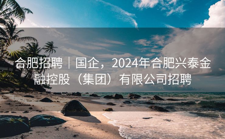 合肥招聘|国企,2024年合肥兴泰金融控股(集团)有限公司招聘 合肥招聘|国企,2024年合肥兴泰金融控股(集团)有限公司招聘