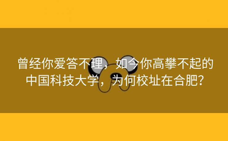 曾经你爱答不理,如今你高攀不起的中国科技大学,为何校址在合肥? 曾经你爱答不理,如今你高攀不起的中国科技大学,为何校址在合肥?