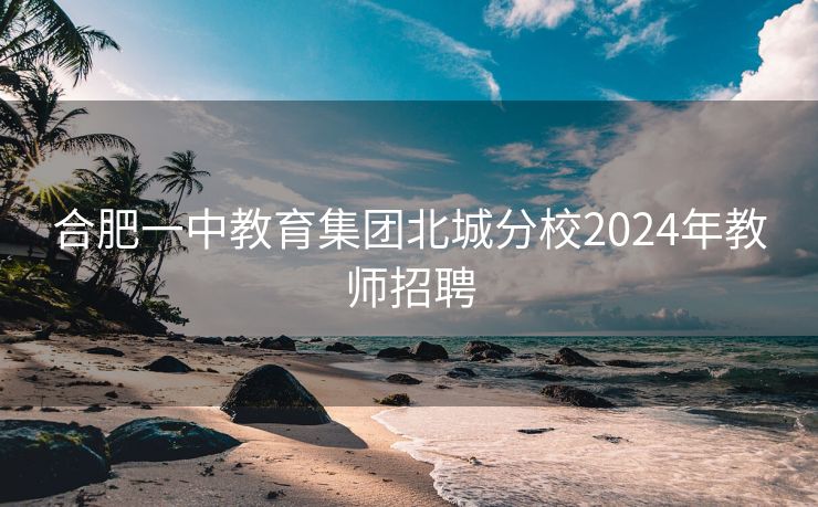 合肥一中教育集团北城分校2024年教师招聘 合肥一中教育集团北城分校2024年教师招聘