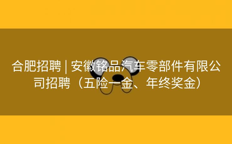 合肥招聘 | 安徽铭品汽车零部件有限公司招聘(五险一金、年终奖金) 合肥招聘 | 安徽铭品汽车零部件有限公司招聘(五险一金、年终奖金)