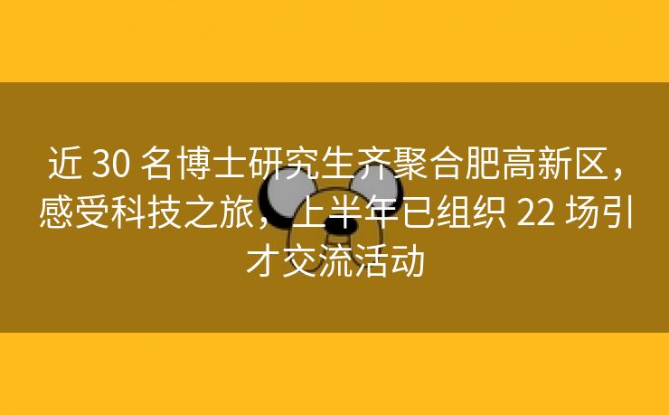 近 30 名博士研究生齐聚合肥高新区,感受科技之旅,上半年已组织 22 场引才交流活动 近 30 名博士研究生齐聚合肥高新区,感受科技之旅,上半年已组织 22 场引才交流活动