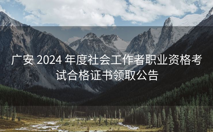 广安 2024 年度社会工作者职业资格考试合格证书领取公告 广安 2024 年度社会工作者职业资格考试合格证书领取公告