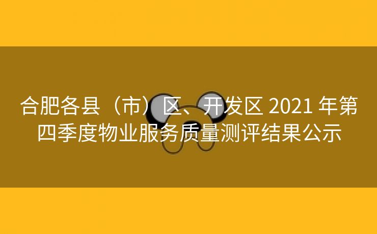 合肥各县(市)区、开发区 2021 年第四季度物业服务质量测评结果公示 合肥各县(市)区、开发区 2021 年第四季度物业服务质量测评结果公示