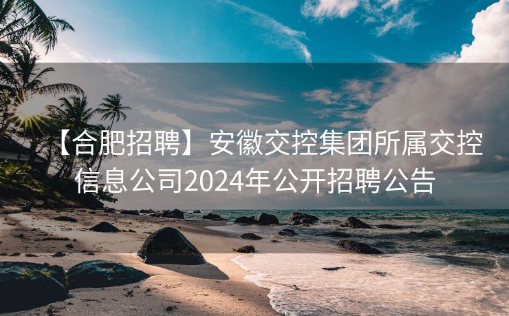 【合肥招聘】安徽交控集团所属交控信息公司2024年公开招聘公告 【合肥招聘】安徽交控集团所属交控信息公司2024年公开招聘公告