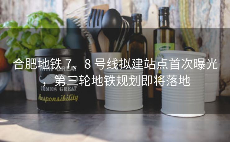 合肥地铁 7、8 号线拟建站点首次曝光,第三轮地铁规划即将落地 合肥地铁 7、8 号线拟建站点首次曝光,第三轮地铁规划即将落地