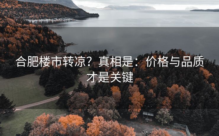 合肥楼市转凉?真相是:价格与品质才是关键 合肥楼市转凉?真相是:价格与品质才是关键