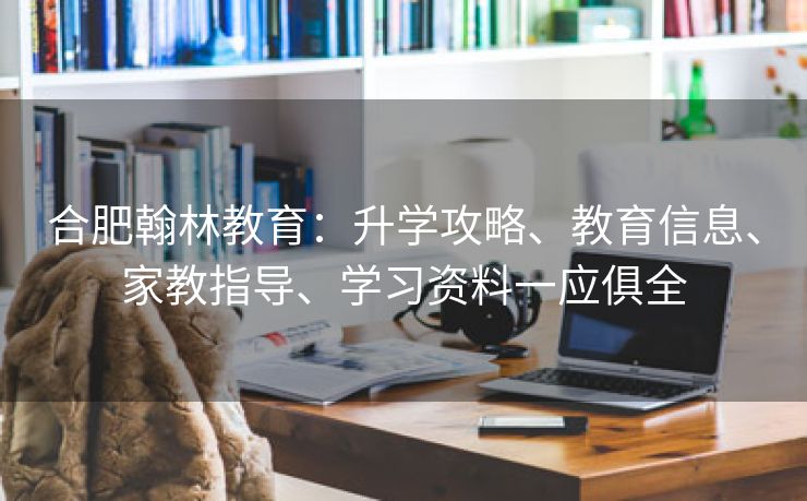 合肥翰林教育:升学攻略、教育信息、家教指导、学习资料一应俱全 合肥翰林教育:升学攻略、教育信息、家教指导、学习资料一应俱全