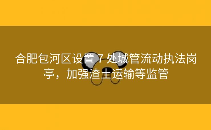 合肥包河区设置 7 处城管流动执法岗亭,加强渣土运输等监管 合肥包河区设置 7 处城管流动执法岗亭,加强渣土运输等监管