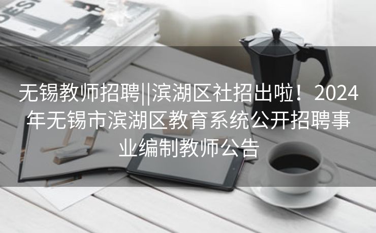 无锡教师招聘||滨湖区社招出啦!2024年无锡市滨湖区教育系统公开招聘事业编制教师公告 无锡教师招聘||滨湖区社招出啦!2024年无锡市滨湖区教育系统公开招聘事业编制教师公告