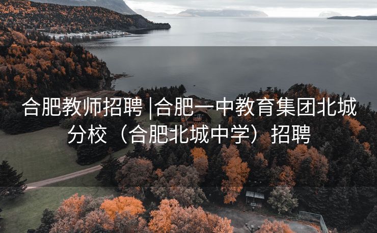 合肥教师招聘 |合肥一中教育集团北城分校(合肥北城中学)招聘 合肥教师招聘 |合肥一中教育集团北城分校(合肥北城中学)招聘